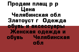 Продам плащ р-р 42 › Цена ­ 1 000 - Челябинская обл., Златоуст г. Одежда, обувь и аксессуары » Женская одежда и обувь   . Челябинская обл.